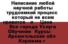 Написание любой научной работы трудоемкий процесс, который не всем нравится...и  › Цена ­ 550 - Все города Услуги » Обучение. Курсы   . Архангельская обл.,Коряжма г.